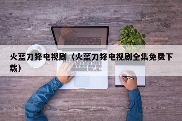 火蓝刀锋电视剧（火蓝刀锋电视剧全集免费下载）