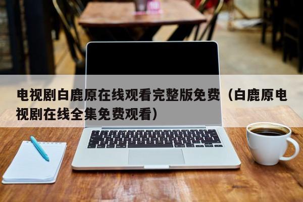 电视剧白鹿原在线观看完整版免费（白鹿原电视剧在线全集免费观看）