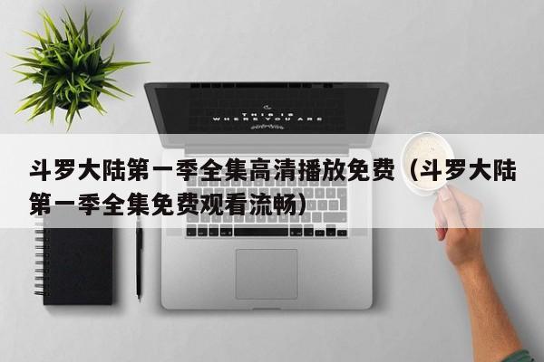 斗罗大陆第一季全集高清播放免费（斗罗大陆第一季全集免费观看流畅）