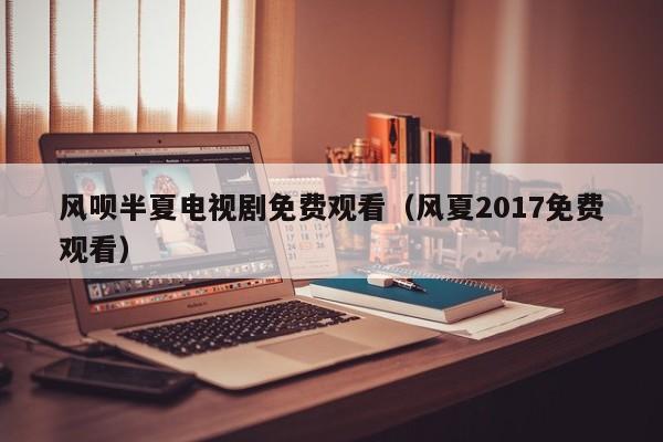 风呗半夏电视剧免费观看（风夏2017免费观看）