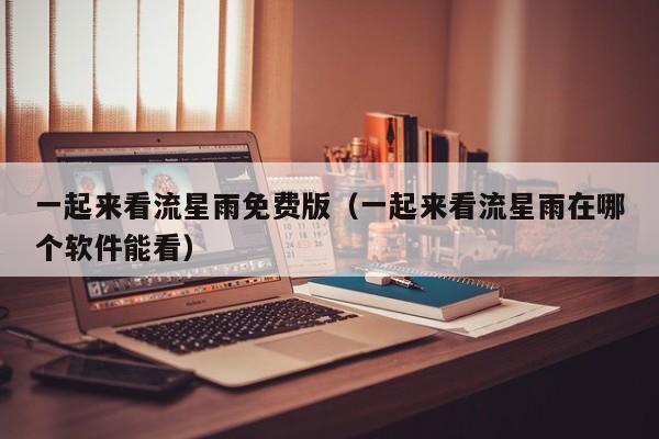 一起来看流星雨免费版（一起来看流星雨在哪个软件能看）