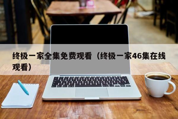 终极一家全集免费观看（终极一家46集在线观看）