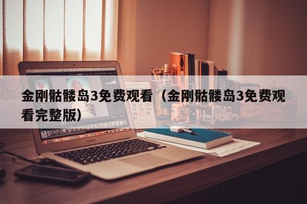 金刚骷髅岛3免费观看（金刚骷髅岛3免费观看完整版）