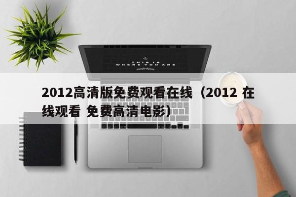 2012高清版免费观看在线（2012 在线观看 免费高清电影）