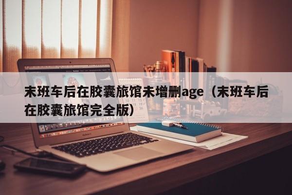 末班车后在胶囊旅馆未增删age（末班车后在胶囊旅馆完全版）