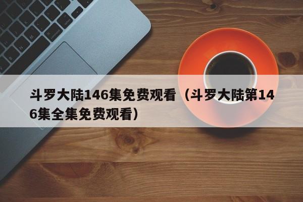 斗罗大陆146集免费观看（斗罗大陆第146集全集免费观看）