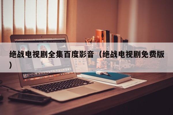 绝战电视剧全集百度影音（绝战电视剧免费版）