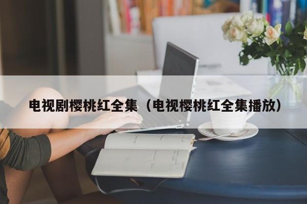 电视剧樱桃红全集（电视樱桃红全集播放）