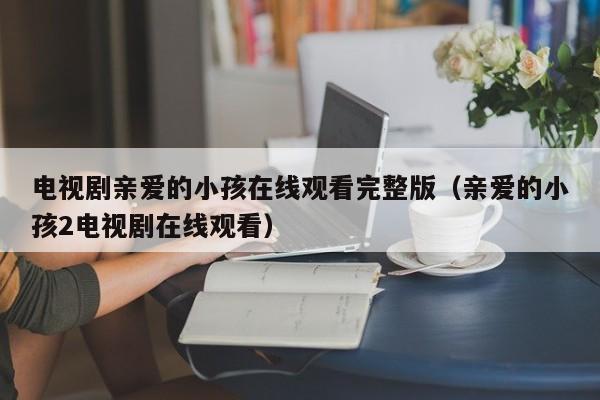 电视剧亲爱的小孩在线观看完整版（亲爱的小孩2电视剧在线观看）