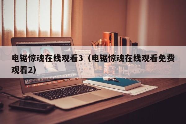 电锯惊魂在线观看3（电锯惊魂在线观看免费观看2）