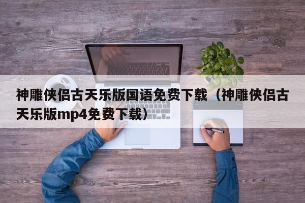 神雕侠侣古天乐版国语免费下载（神雕侠侣古天乐版mp4免费下载）