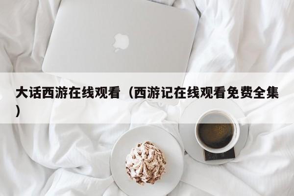 大话西游在线观看（西游记在线观看免费全集）