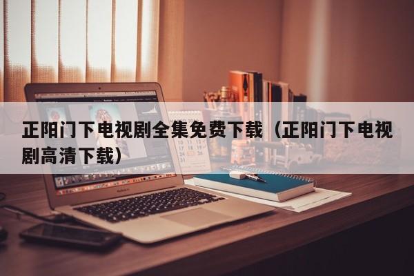 正阳门下电视剧全集免费下载（正阳门下电视剧高清下载）