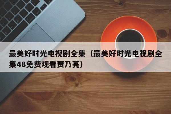 最美好时光电视剧全集（最美好时光电视剧全集48免费观看贾乃亮）