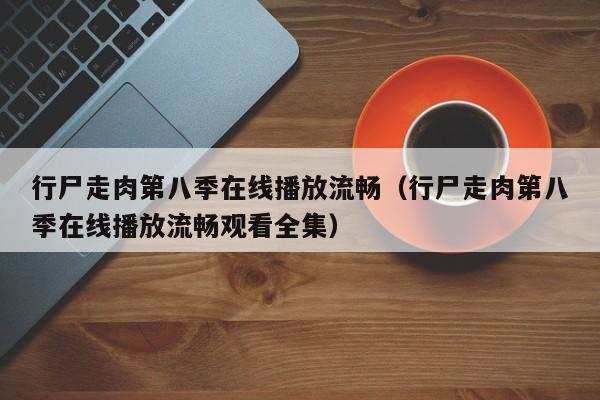 行尸走肉第八季在线播放流畅（行尸走肉第八季在线播放流畅观看全集）