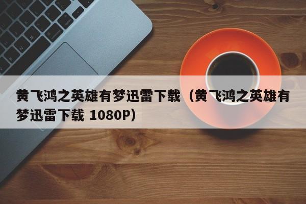 黄飞鸿之英雄有梦迅雷下载（黄飞鸿之英雄有梦迅雷下载 1080P）