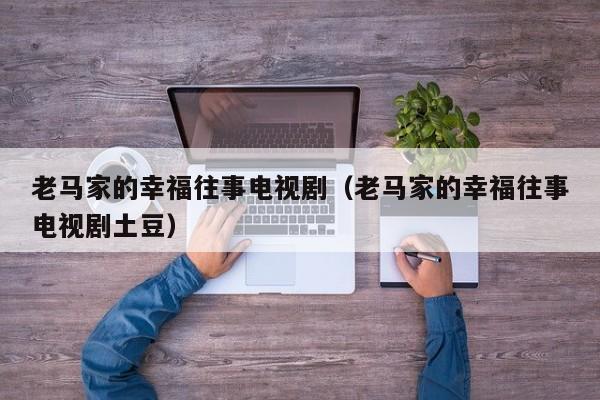 老马家的幸福往事电视剧（老马家的幸福往事电视剧土豆）