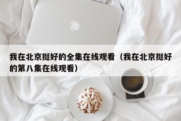 我在北京挺好的全集在线观看（我在北京挺好的第八集在线观看）