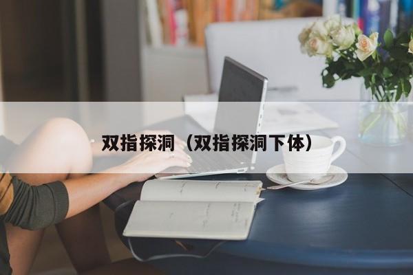 双指探洞（双指探洞下体）