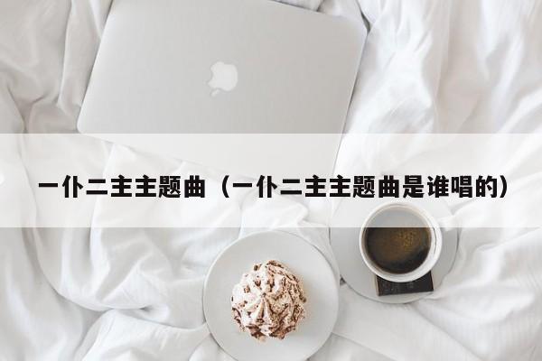 一仆二主主题曲（一仆二主主题曲是谁唱的）