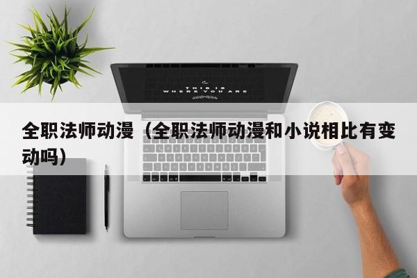 全职法师动漫（全职法师动漫和小说相比有变动吗）