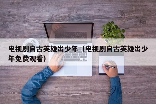 电视剧自古英雄出少年（电视剧自古英雄出少年免费观看）