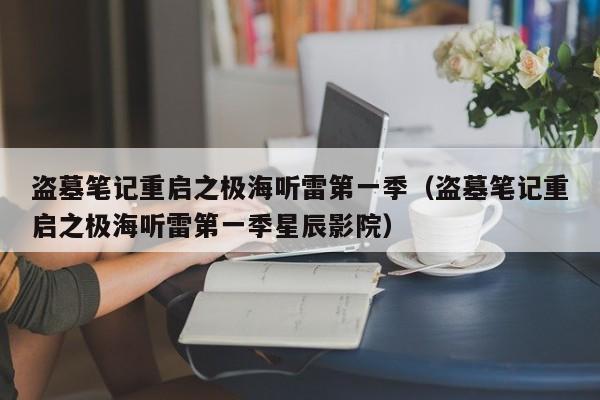 盗墓笔记重启之极海听雷第一季（盗墓笔记重启之极海听雷第一季星辰影院）