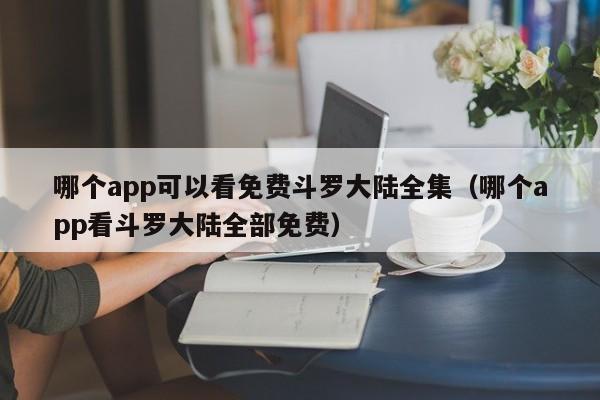 哪个app可以看免费斗罗大陆全集（哪个app看斗罗大陆全部免费）
