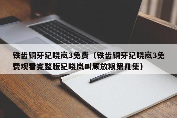 铁齿铜牙纪晓岚3免费（铁齿铜牙纪晓岚3免费观看完整版纪晓岚叫顾放粮第几集）