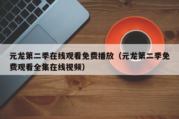 元龙第二季在线观看免费播放（元龙第二季免费观看全集在线视频）