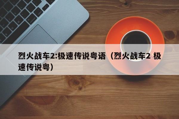 烈火战车2:极速传说粤语（烈火战车2 极速传说粤）