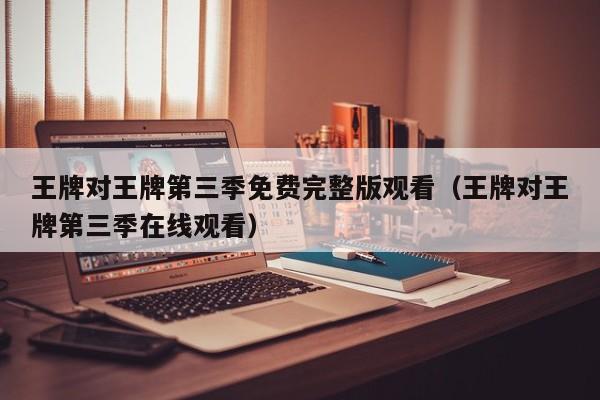 王牌对王牌第三季免费完整版观看（王牌对王牌第三季在线观看）
