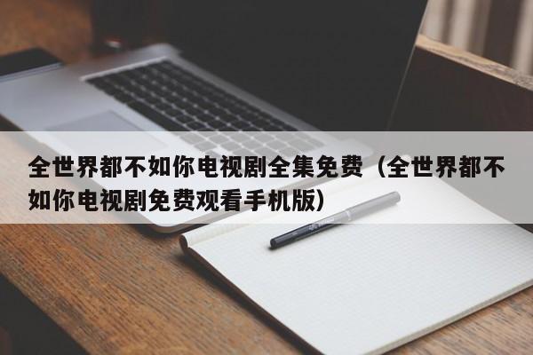 全世界都不如你电视剧全集免费（全世界都不如你电视剧免费观看手机版）