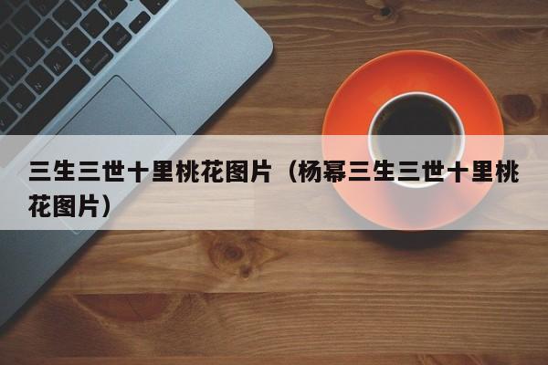 三生三世十里桃花图片（杨幂三生三世十里桃花图片）