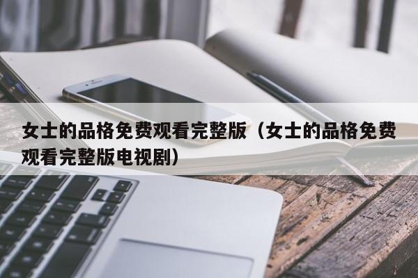 女士的品格免费观看完整版（女士的品格免费观看完整版电视剧）