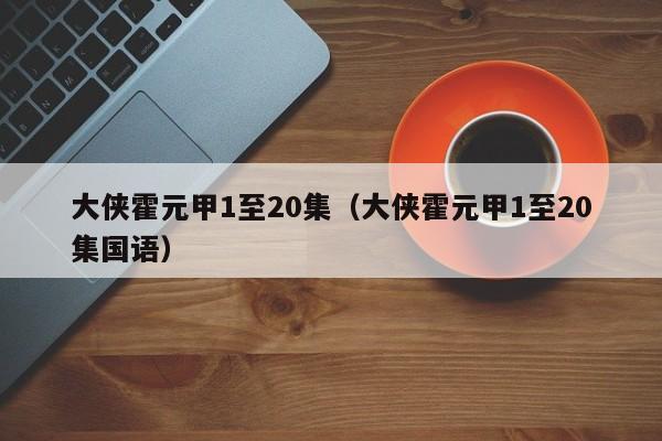 大侠霍元甲1至20集（大侠霍元甲1至20集国语）
