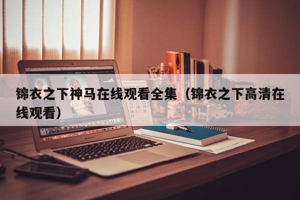 锦衣之下神马在线观看全集（锦衣之下高清在线观看）