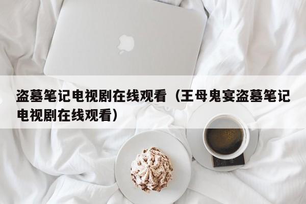 盗墓笔记电视剧在线观看（王母鬼宴盗墓笔记电视剧在线观看）
