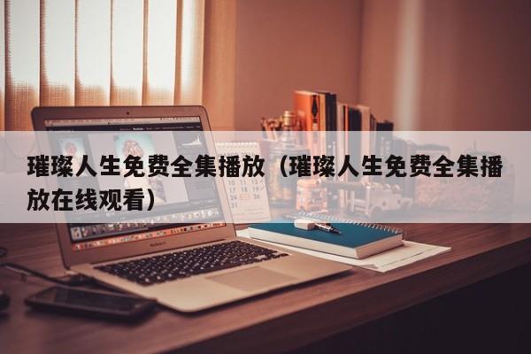 璀璨人生免费全集播放（璀璨人生免费全集播放在线观看）