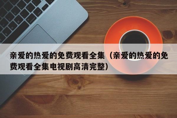 亲爱的热爱的免费观看全集（亲爱的热爱的免费观看全集电视剧高清完整）