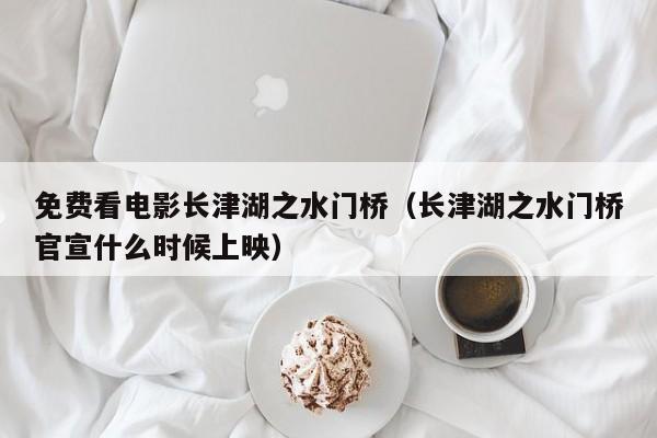 免费看电影长津湖之水门桥（长津湖之水门桥官宣什么时候上映）