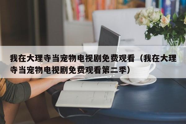 我在大理寺当宠物电视剧免费观看（我在大理寺当宠物电视剧免费观看第二季）