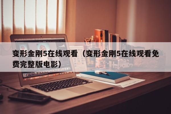 变形金刚5在线观看（变形金刚5在线观看免费完整版电影）