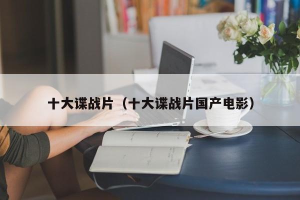 十大谍战片（十大谍战片国产电影）
