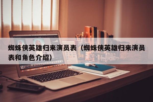 蜘蛛侠英雄归来演员表（蜘蛛侠英雄归来演员表和角色介绍）