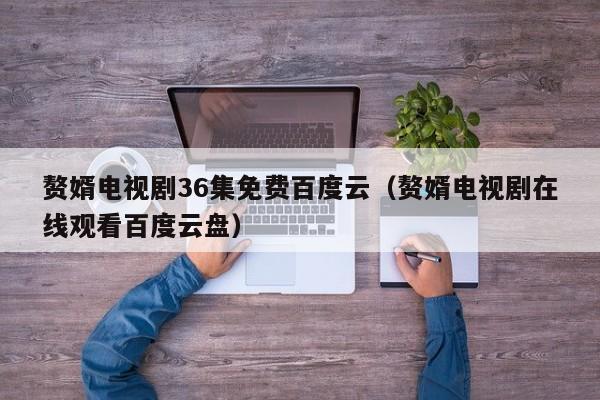 赘婿电视剧36集免费百度云（赘婿电视剧在线观看百度云盘）