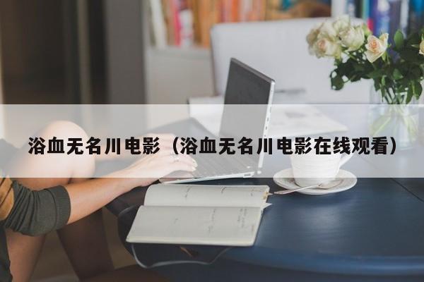 浴血无名川电影（浴血无名川电影在线观看）