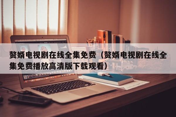 赘婿电视剧在线全集免费（赘婿电视剧在线全集免费播放高清版下载观看）