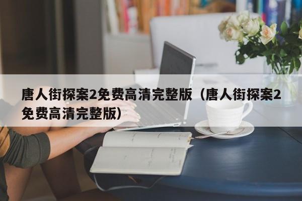 唐人街探案2免费高清完整版（唐人街探案2免费高清完整版）