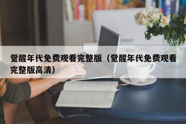 觉醒年代免费观看完整版（觉醒年代免费观看完整版高清）